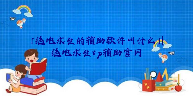 「绝地求生的辅助软件叫什么」|绝地求生tp辅助官网